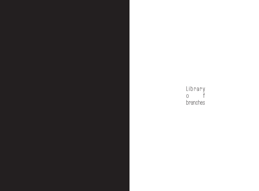 Title spread with the words 'Library', 'o', 'f', and 'branches' broken apart and stacked in a thin, wide-tracked sans-serif on a white field, beside a solid dark left-hand page